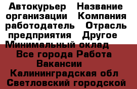 Автокурьер › Название организации ­ Компания-работодатель › Отрасль предприятия ­ Другое › Минимальный оклад ­ 1 - Все города Работа » Вакансии   . Калининградская обл.,Светловский городской округ 